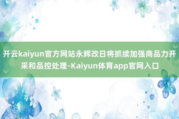 开云kaiyun官方网站永辉改日将抓续加强商品力开采和品控处理-Kaiyun体育app官网入口