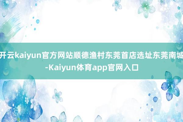开云kaiyun官方网站顺德渔村东莞首店选址东莞南城-Kaiyun体育app官网入口