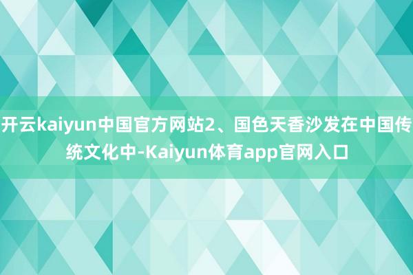 开云kaiyun中国官方网站2、国色天香沙发在中国传统文化中-Kaiyun体育app官网入口