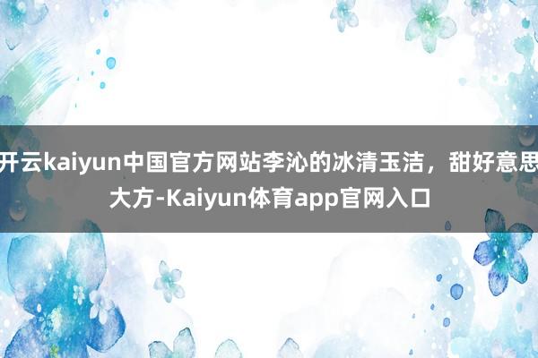开云kaiyun中国官方网站李沁的冰清玉洁，甜好意思大方-Kaiyun体育app官网入口