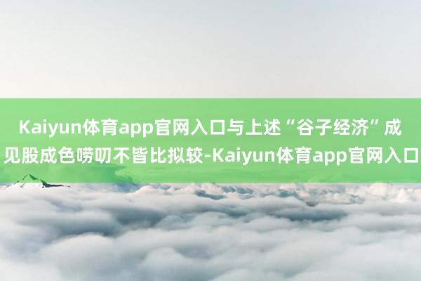 Kaiyun体育app官网入口　　与上述“谷子经济”成见股成色唠叨不皆比拟较-Kaiyun体育app官网入口