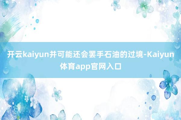 开云kaiyun并可能还会罢手石油的过境-Kaiyun体育app官网入口