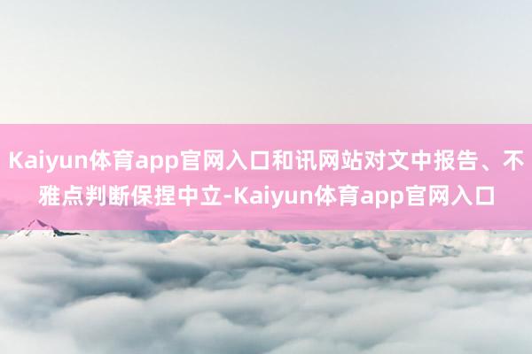 Kaiyun体育app官网入口和讯网站对文中报告、不雅点判断保捏中立-Kaiyun体育app官网入口