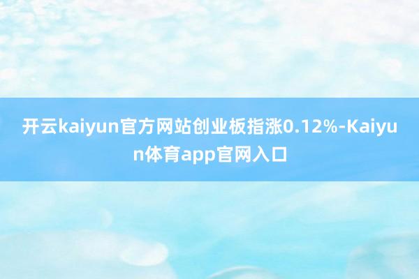 开云kaiyun官方网站创业板指涨0.12%-Kaiyun体育app官网入口