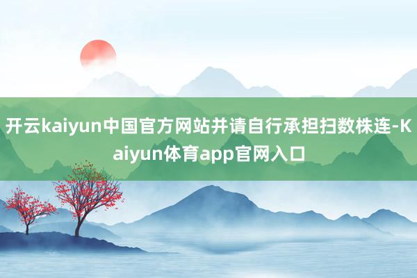 开云kaiyun中国官方网站并请自行承担扫数株连-Kaiyun体育app官网入口