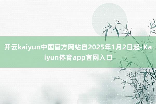 开云kaiyun中国官方网站自2025年1月2日起-Kaiyun体育app官网入口