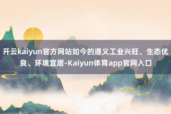 开云kaiyun官方网站如今的遵义工业兴旺、生态优良、环境宜居-Kaiyun体育app官网入口