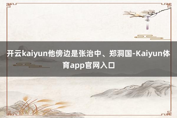 开云kaiyun他傍边是张治中、郑洞国-Kaiyun体育app官网入口