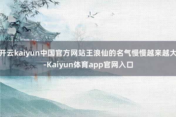 开云kaiyun中国官方网站王浪仙的名气慢慢越来越大-Kaiyun体育app官网入口