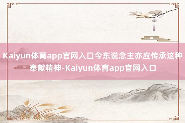 Kaiyun体育app官网入口今东说念主亦应传承这种奉献精神-Kaiyun体育app官网入口