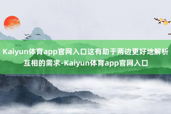 Kaiyun体育app官网入口这有助于两边更好地解析互相的需求-Kaiyun体育app官网入口
