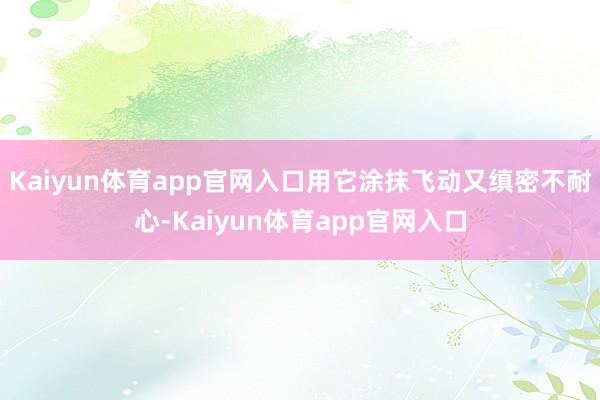 Kaiyun体育app官网入口用它涂抹飞动又缜密不耐心-Kaiyun体育app官网入口