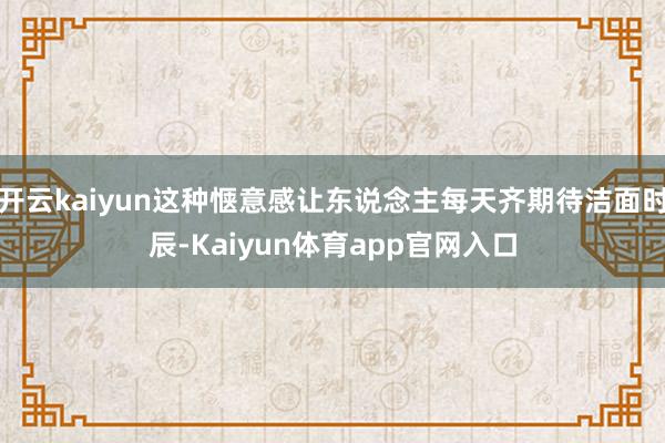 开云kaiyun这种惬意感让东说念主每天齐期待洁面时辰-Kaiyun体育app官网入口