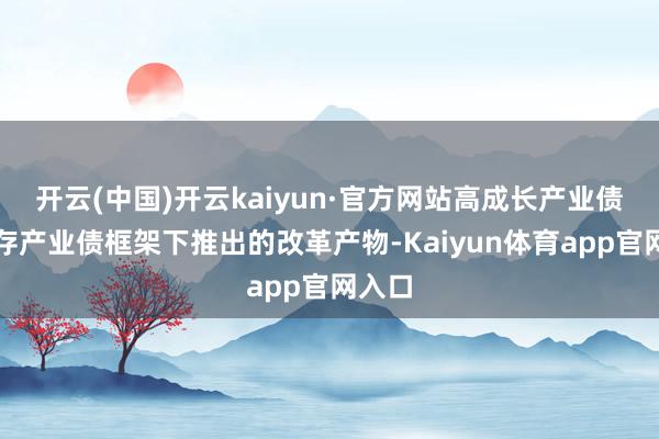 开云(中国)开云kaiyun·官方网站高成长产业债为现存产业债框架下推出的改革产物-Kaiyun体育app官网入口