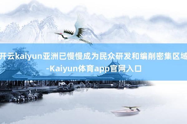 开云kaiyun亚洲已慢慢成为民众研发和编削密集区域-Kaiyun体育app官网入口