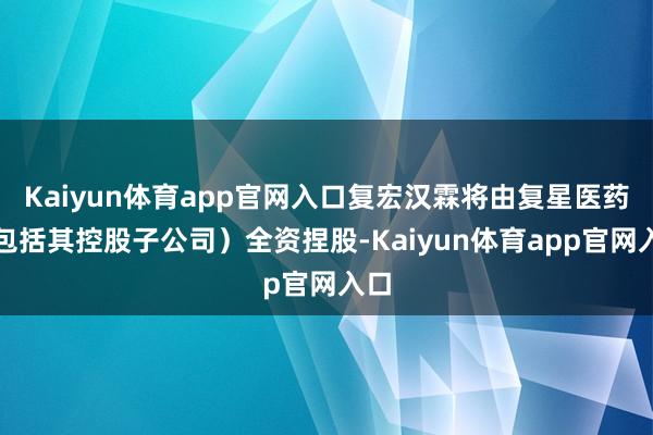 Kaiyun体育app官网入口复宏汉霖将由复星医药（包括其控股子公司）全资捏股-Kaiyun体育app官网入口