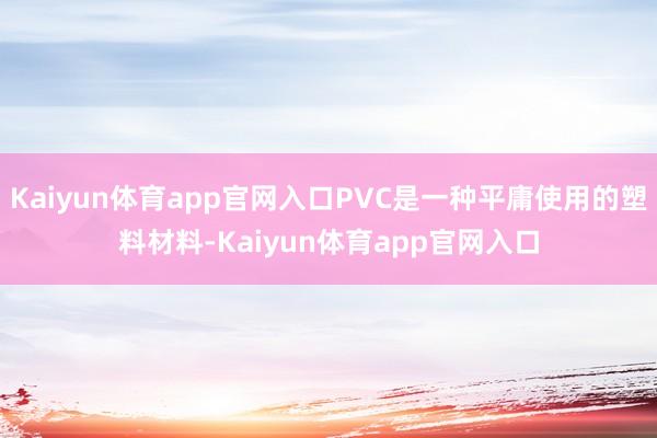 Kaiyun体育app官网入口PVC是一种平庸使用的塑料材料-Kaiyun体育app官网入口