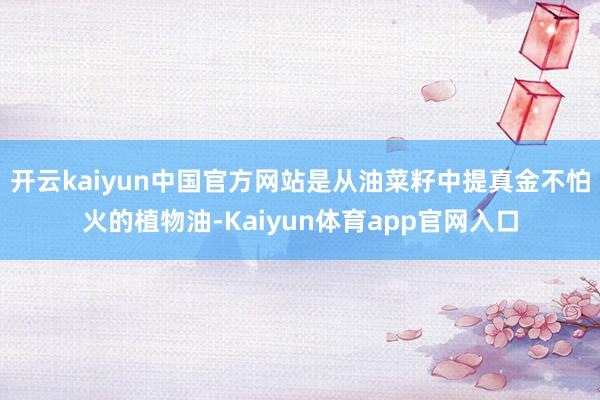 开云kaiyun中国官方网站是从油菜籽中提真金不怕火的植物油-Kaiyun体育app官网入口