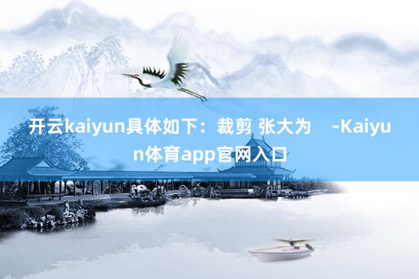 开云kaiyun具体如下：裁剪 张大为    -Kaiyun体育app官网入口