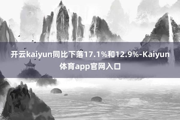 开云kaiyun同比下落17.1%和12.9%-Kaiyun体育app官网入口