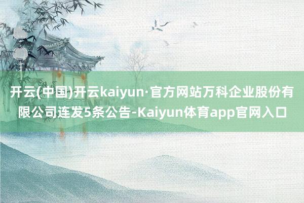 开云(中国)开云kaiyun·官方网站万科企业股份有限公司连发5条公告-Kaiyun体育app官网入口
