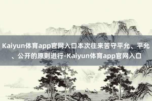 Kaiyun体育app官网入口本次往来苦守平允、平允、公开的原则进行-Kaiyun体育app官网入口