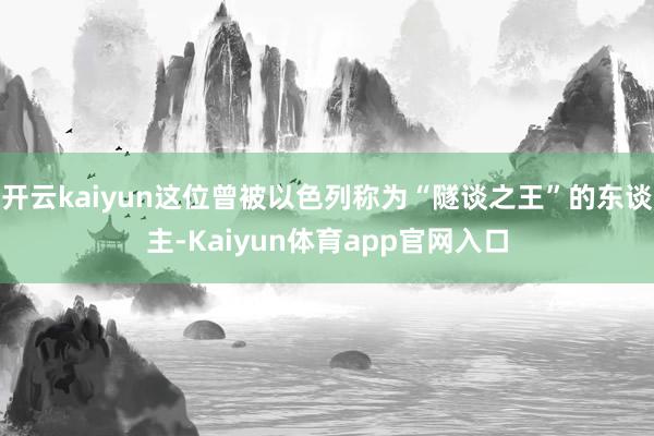 开云kaiyun这位曾被以色列称为“隧谈之王”的东谈主-Kaiyun体育app官网入口