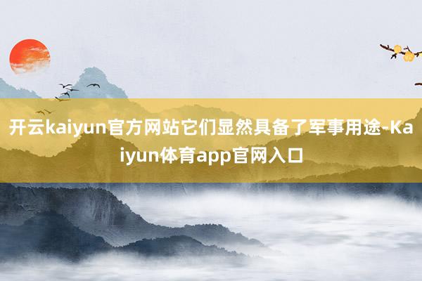 开云kaiyun官方网站它们显然具备了军事用途-Kaiyun体育app官网入口
