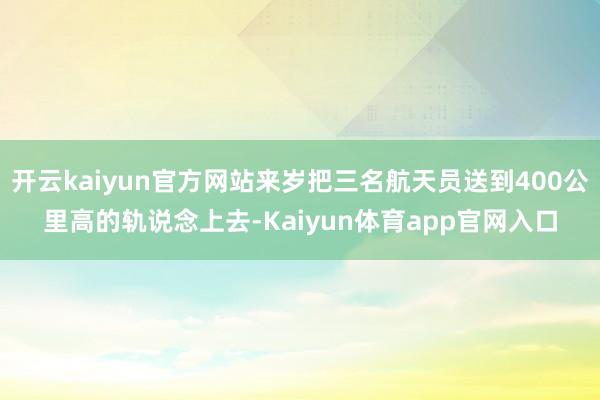 开云kaiyun官方网站来岁把三名航天员送到400公里高的轨说念上去-Kaiyun体育app官网入口