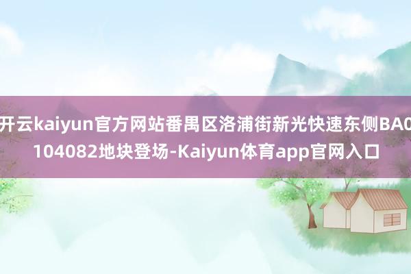 开云kaiyun官方网站番禺区洛浦街新光快速东侧BA0104082地块登场-Kaiyun体育app官网入口