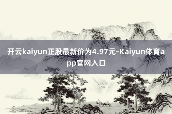 开云kaiyun正股最新价为4.97元-Kaiyun体育app官网入口