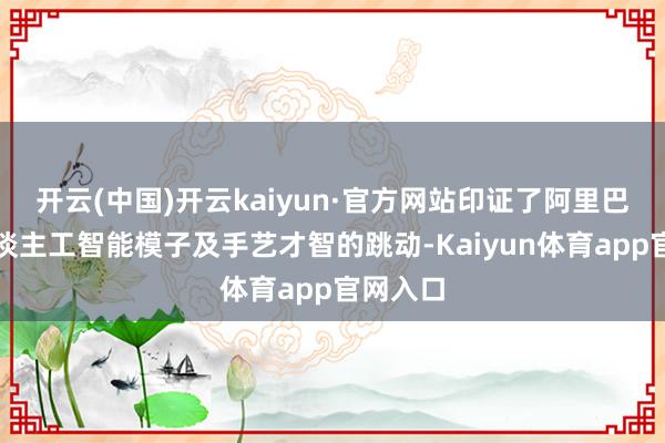 开云(中国)开云kaiyun·官方网站印证了阿里巴巴在东谈主工智能模子及手艺才智的跳动-Kaiyun体育app官网入口