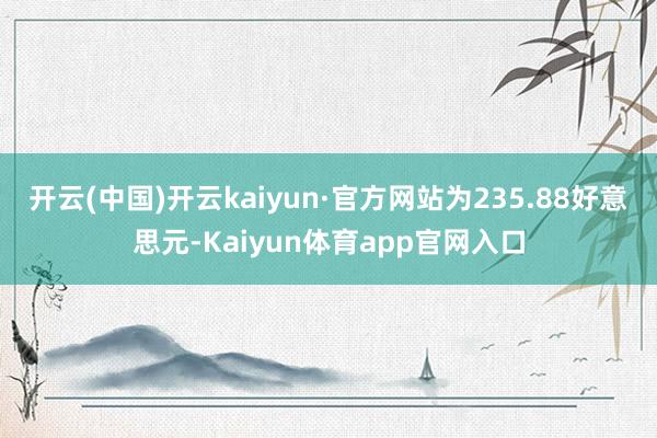 开云(中国)开云kaiyun·官方网站为235.88好意思元-Kaiyun体育app官网入口