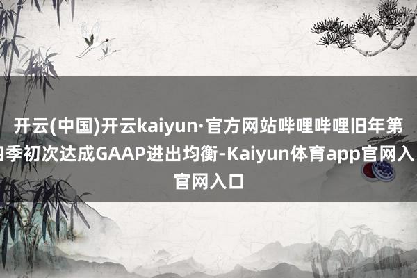 开云(中国)开云kaiyun·官方网站哔哩哔哩旧年第四季初次达成GAAP进出均衡-Kaiyun体育app官网入口