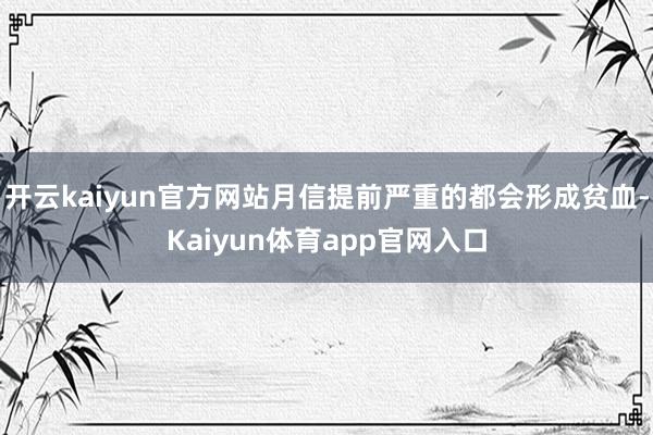 开云kaiyun官方网站月信提前严重的都会形成贫血-Kaiyun体育app官网入口