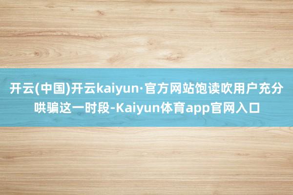 开云(中国)开云kaiyun·官方网站饱读吹用户充分哄骗这一时段-Kaiyun体育app官网入口