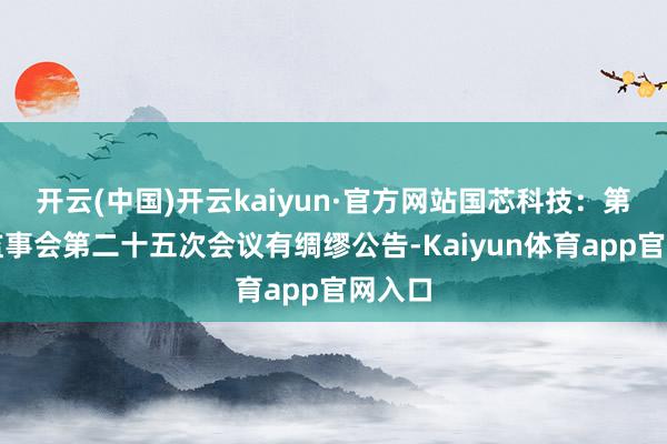 开云(中国)开云kaiyun·官方网站国芯科技：第二届监事会第二十五次会议有绸缪公告-Kaiyun体育app官网入口