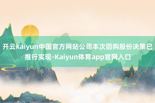 开云kaiyun中国官方网站公司本次回购股份决策已推行实现-Kaiyun体育app官网入口