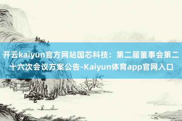开云kaiyun官方网站国芯科技：第二届董事会第二十六次会议方案公告-Kaiyun体育app官网入口