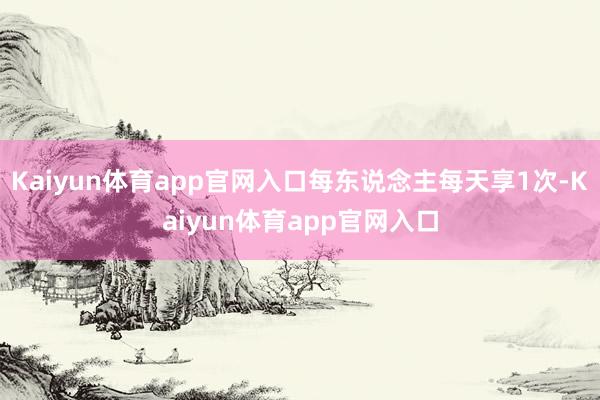 Kaiyun体育app官网入口每东说念主每天享1次-Kaiyun体育app官网入口