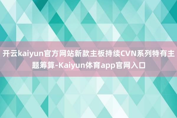 开云kaiyun官方网站新款主板持续CVN系列特有主题筹算-Kaiyun体育app官网入口