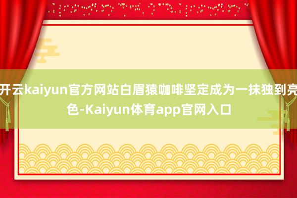 开云kaiyun官方网站白眉猿咖啡坚定成为一抹独到亮色-Kaiyun体育app官网入口