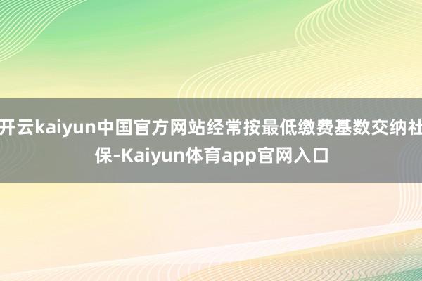 开云kaiyun中国官方网站经常按最低缴费基数交纳社保-Kaiyun体育app官网入口