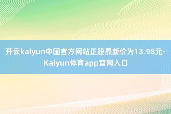开云kaiyun中国官方网站正股最新价为13.98元-Kaiyun体育app官网入口
