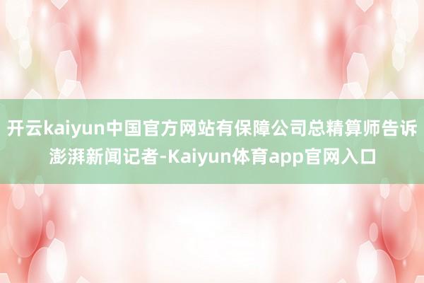 开云kaiyun中国官方网站有保障公司总精算师告诉澎湃新闻记者-Kaiyun体育app官网入口
