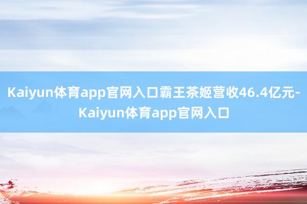 Kaiyun体育app官网入口霸王茶姬营收46.4亿元-Kaiyun体育app官网入口