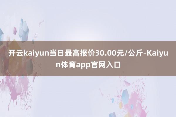开云kaiyun当日最高报价30.00元/公斤-Kaiyun体育app官网入口