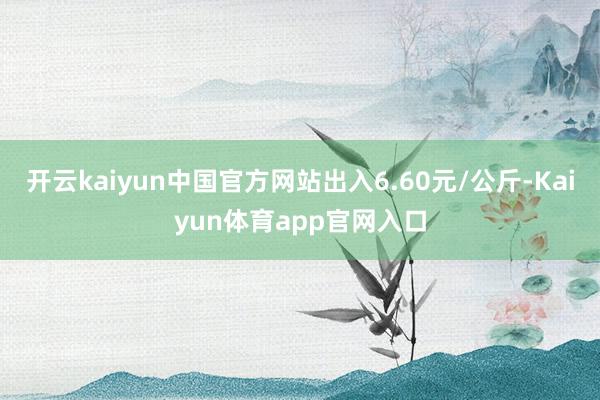 开云kaiyun中国官方网站出入6.60元/公斤-Kaiyun体育app官网入口