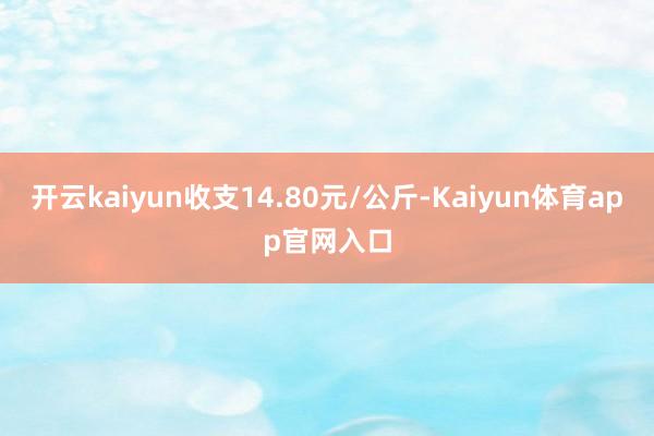 开云kaiyun收支14.80元/公斤-Kaiyun体育app官网入口