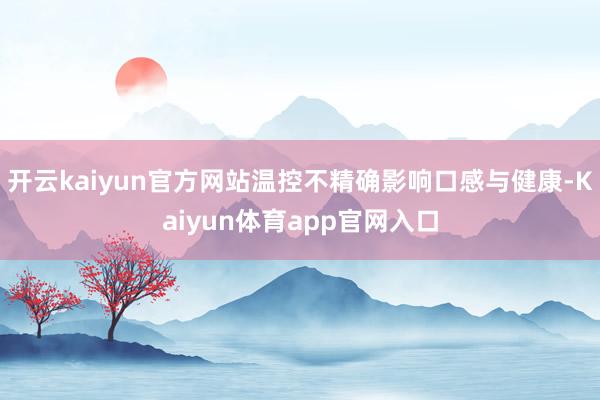 开云kaiyun官方网站温控不精确影响口感与健康-Kaiyun体育app官网入口